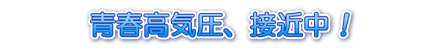 青春高気圧、接近中!